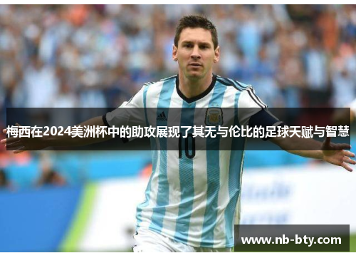 梅西在2024美洲杯中的助攻展现了其无与伦比的足球天赋与智慧