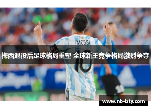 梅西退役后足球格局重塑 全球新王竞争格局激烈争夺 梅西退役后足球格局重塑 全球新王竞争格局激烈争夺