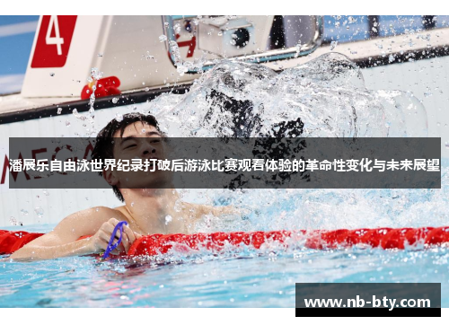潘展乐自由泳世界纪录打破后游泳比赛观看体验的革命性变化与未来展望
