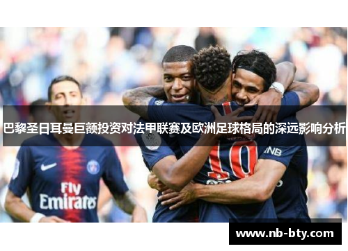 巴黎圣日耳曼巨额投资对法甲联赛及欧洲足球格局的深远影响分析