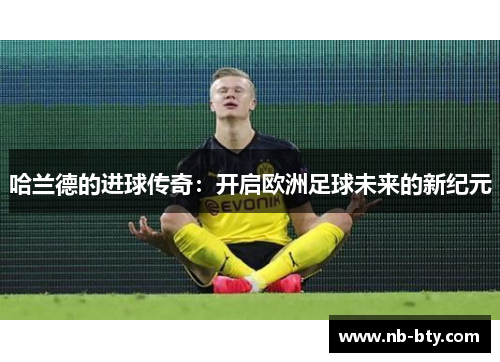 哈兰德的进球传奇：开启欧洲足球未来的新纪元