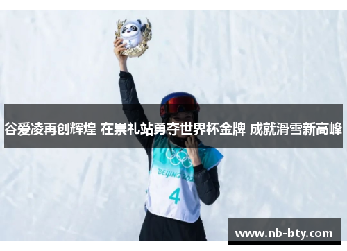谷爱凌再创辉煌 在崇礼站勇夺世界杯金牌 成就滑雪新高峰