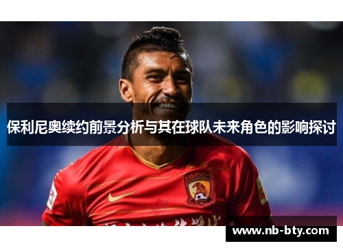 保利尼奥续约前景分析与其在球队未来角色的影响探讨 保利尼奥续约前景分析与其在球队未来角色的影响探讨