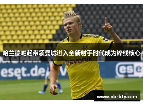 哈兰德崛起带领曼城进入全新射手时代成为锋线核心