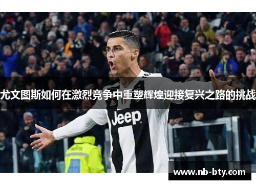 尤文图斯如何在激烈竞争中重塑辉煌迎接复兴之路的挑战