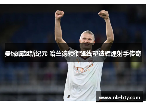 曼城崛起新纪元 哈兰德领衔锋线塑造辉煌射手传奇