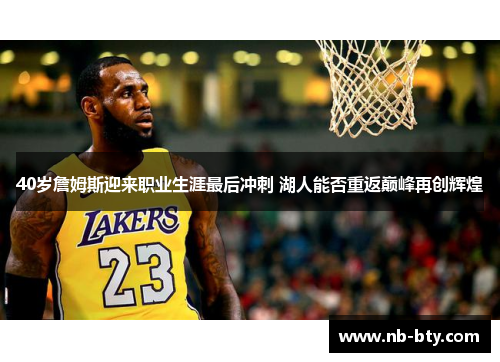 40岁詹姆斯迎来职业生涯最后冲刺 湖人能否重返巅峰再创辉煌 40岁詹姆斯迎来职业生涯最后冲刺 湖人能否重返巅峰再创辉煌
