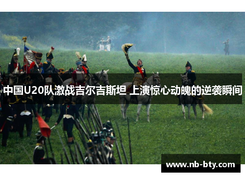 中国U20队激战吉尔吉斯坦 上演惊心动魄的逆袭瞬间