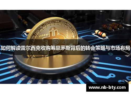 如何解读雷尔西克收购筹恩茅斯背后的转会策略与市场布局 如何解读雷尔西克收购筹恩茅斯背后的转会策略与市场布局