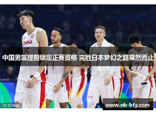 中国男篮提前锁定正赛资格 完胜日本梦幻之路戛然而止