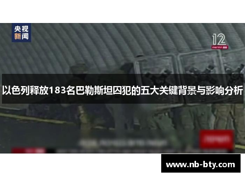 以色列释放183名巴勒斯坦囚犯的五大关键背景与影响分析 以色列释放183名巴勒斯坦囚犯的五大关键背景与影响分析