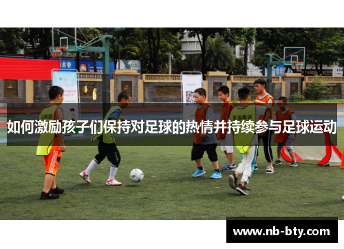 如何激励孩子们保持对足球的热情并持续参与足球运动 如何激励孩子们保持对足球的热情并持续参与足球运动