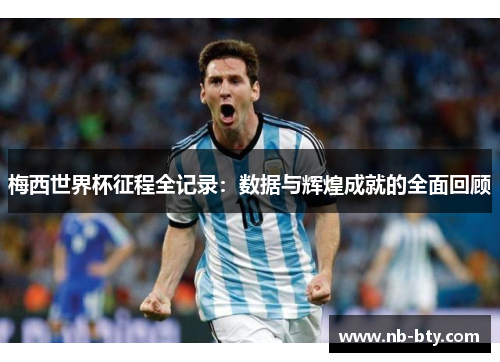 梅西世界杯征程全记录:数据与辉煌成就的全面回顾 梅西世界杯征程全记录:数据与辉煌成就的全面回顾