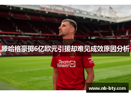 滕哈格豪掷6亿欧元引援却难见成效原因分析