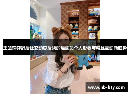 王楚钦夺冠后社交动态反映的运动员个人形象与粉丝互动新趋势