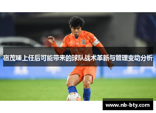 宿茂臻上任后可能带来的球队战术革新与管理变动分析 宿茂臻上任后可能带来的球队战术革新与管理变动分析
