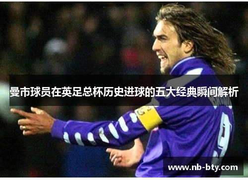 曼市球员在英足总杯历史进球的五大经典瞬间解析