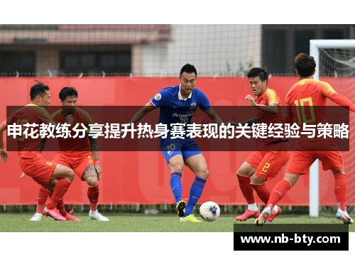 申花教练分享提升热身赛表现的关键经验与策略