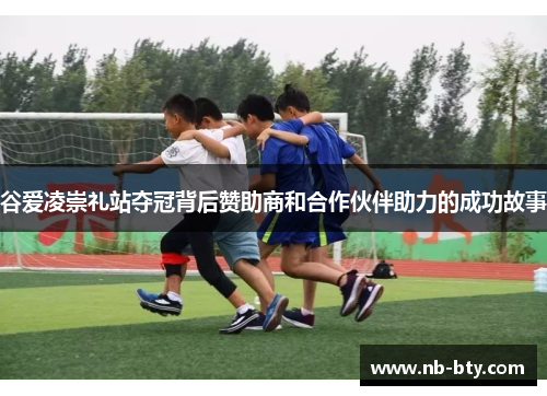 谷爱凌崇礼站夺冠背后赞助商和合作伙伴助力的成功故事