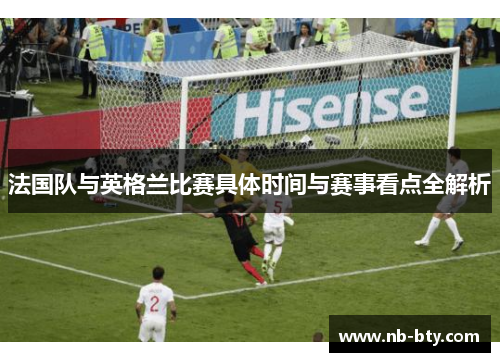法国队与英格兰比赛具体时间与赛事看点全解析 法国队与英格兰比赛具体时间与赛事看点全解析