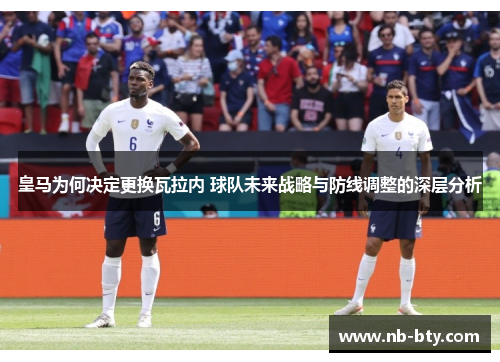 皇马为何决定更换瓦拉内 球队未来战略与防线调整的深层分析