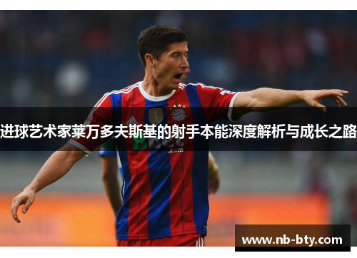 进球艺术家莱万多夫斯基的射手本能深度解析与成长之路