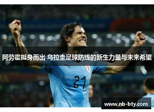 阿劳霍挺身而出 乌拉圭足球防线的新生力量与未来希望 阿劳霍挺身而出 乌拉圭足球防线的新生力量与未来希望