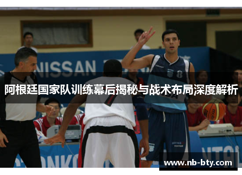 阿根廷国家队训练幕后揭秘与战术布局深度解析