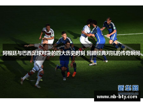 阿根廷与巴西足球对决的四大历史时刻 回顾经典对抗的传奇瞬间