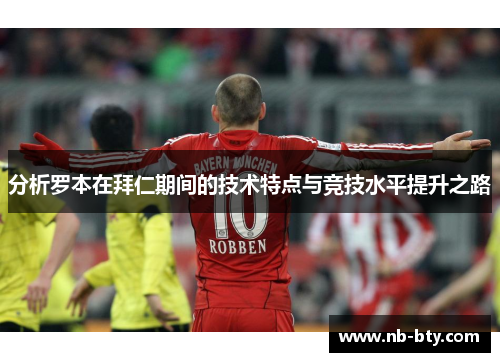 分析罗本在拜仁期间的技术特点与竞技水平提升之路 分析罗本在拜仁期间的技术特点与竞技水平提升之路