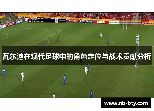 瓦尔迪在现代足球中的角色定位与战术贡献分析 瓦尔迪在现代足球中的角色定位与战术贡献分析