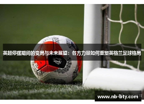 英超停摆期间的变局与未来展望:各方力量如何重塑英格兰足球格局 英超停摆期间的变局与未来展望:各方力量如何重塑英格兰足球格局