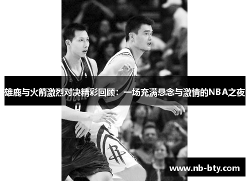 雄鹿与火箭激烈对决精彩回顾：一场充满悬念与激情的NBA之夜