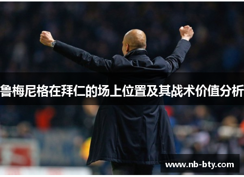 鲁梅尼格在拜仁的场上位置及其战术价值分析